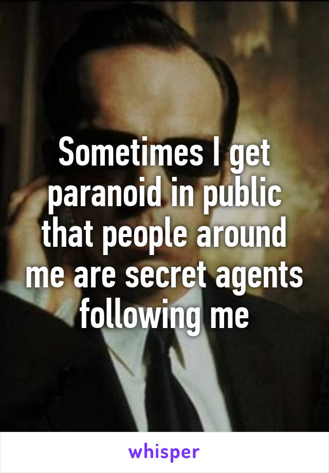 Sometimes I get paranoid in public that people around me are secret agents following me