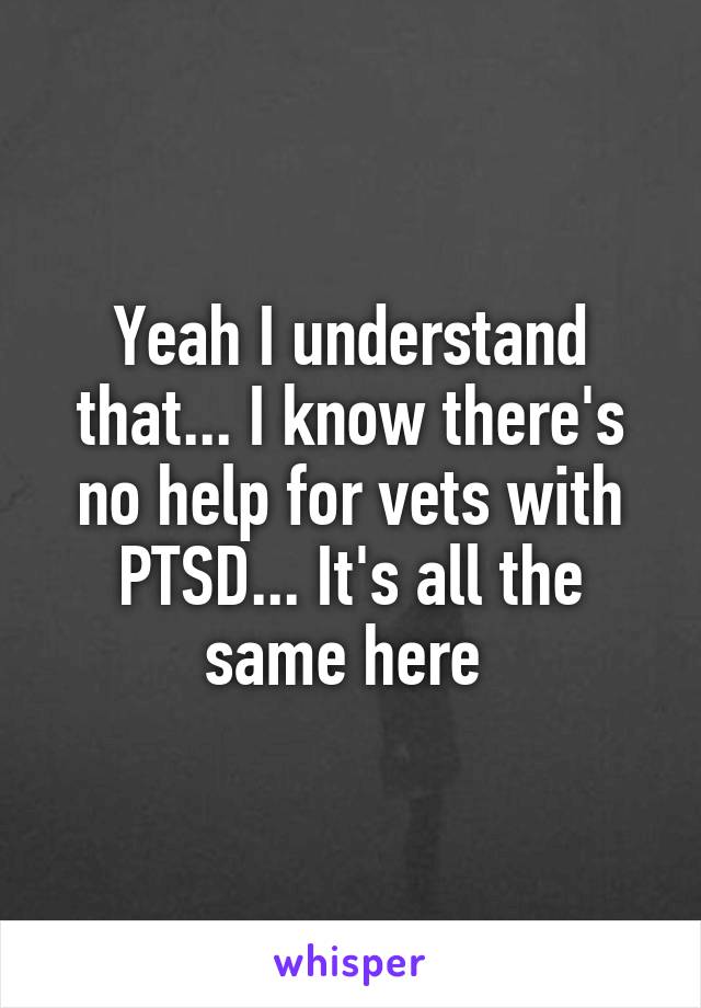 Yeah I understand that... I know there's no help for vets with PTSD... It's all the same here 