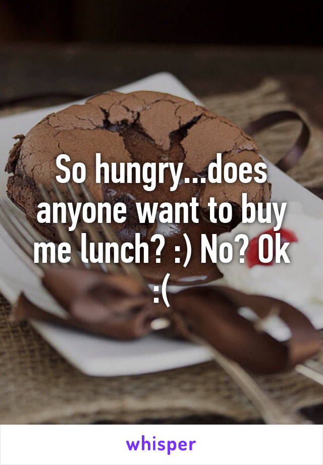 So hungry...does anyone want to buy me lunch? :) No? Ok :(