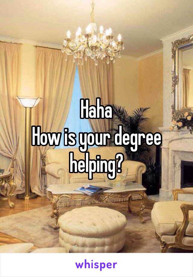 Haha
How is your degree helping?