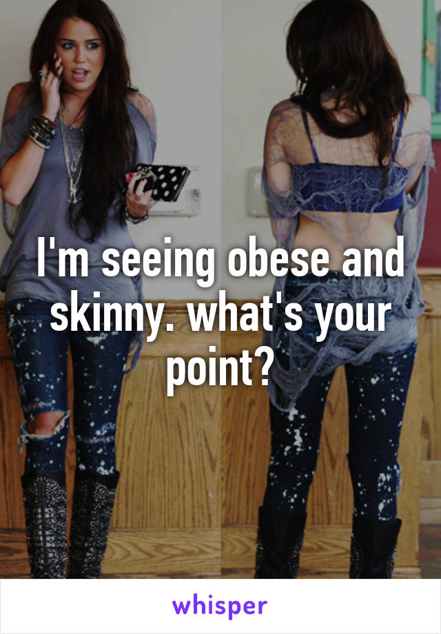 I'm seeing obese and skinny. what's your point?