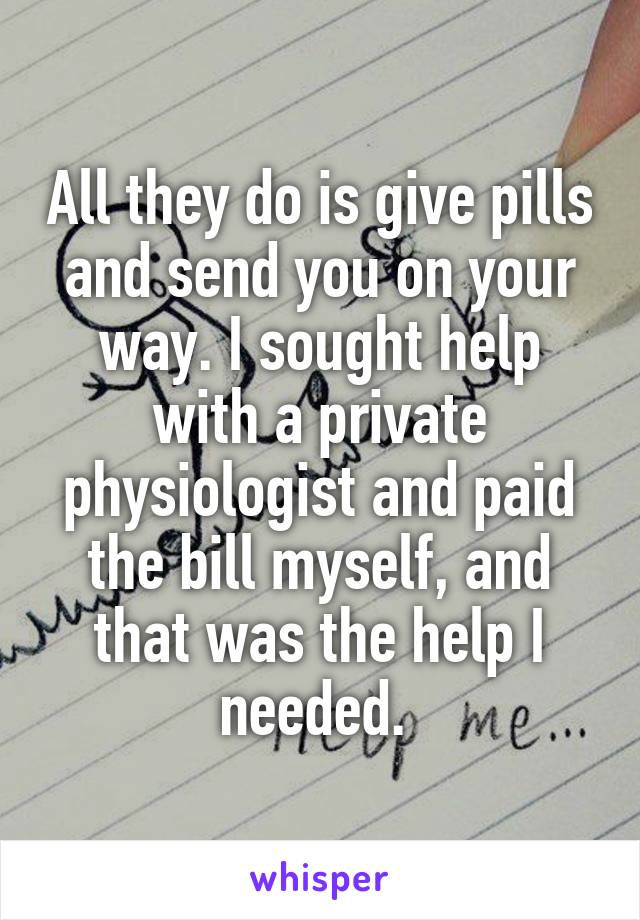 All they do is give pills and send you on your way. I sought help with a private physiologist and paid the bill myself, and that was the help I needed. 