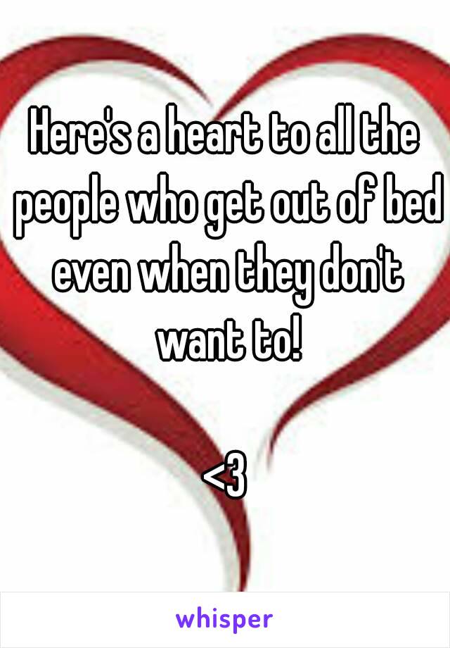 Here's a heart to all the people who get out of bed even when they don't want to!

<3