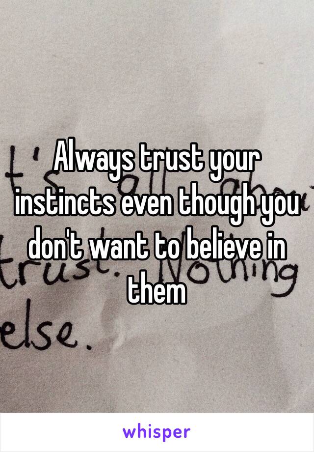 Always trust your instincts even though you don't want to believe in them 