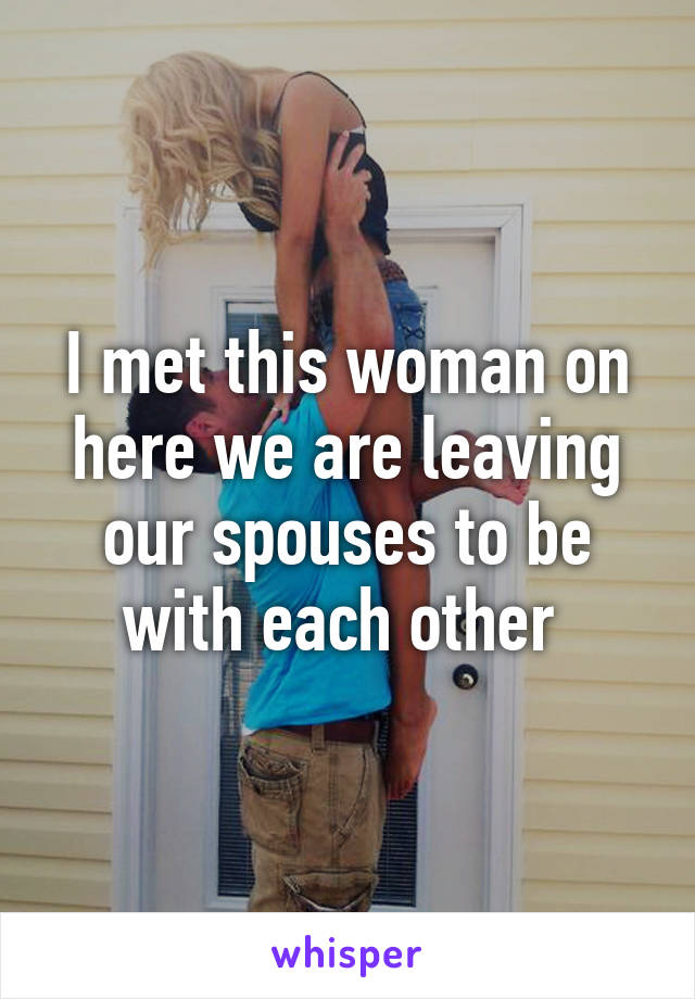 I met this woman on here we are leaving our spouses to be with each other 