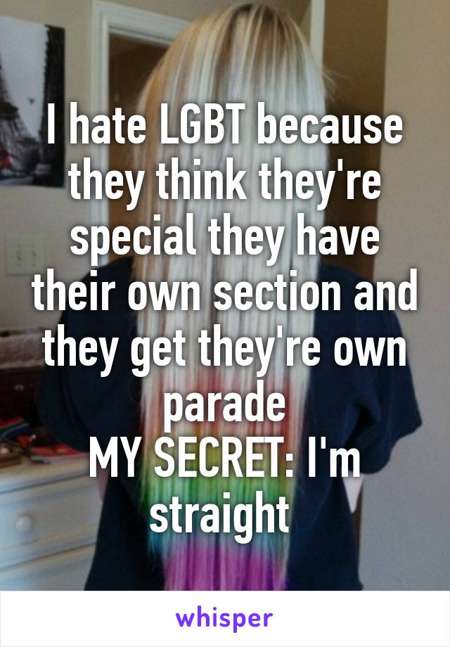 I hate LGBT because they think they're special they have their own section and they get they're own parade
MY SECRET: I'm straight 