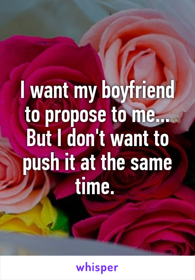 I want my boyfriend to propose to me... But I don't want to push it at the same time. 