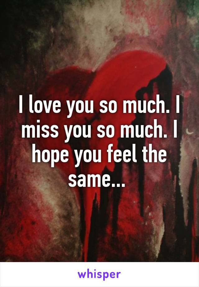 I love you so much. I miss you so much. I hope you feel the same... 