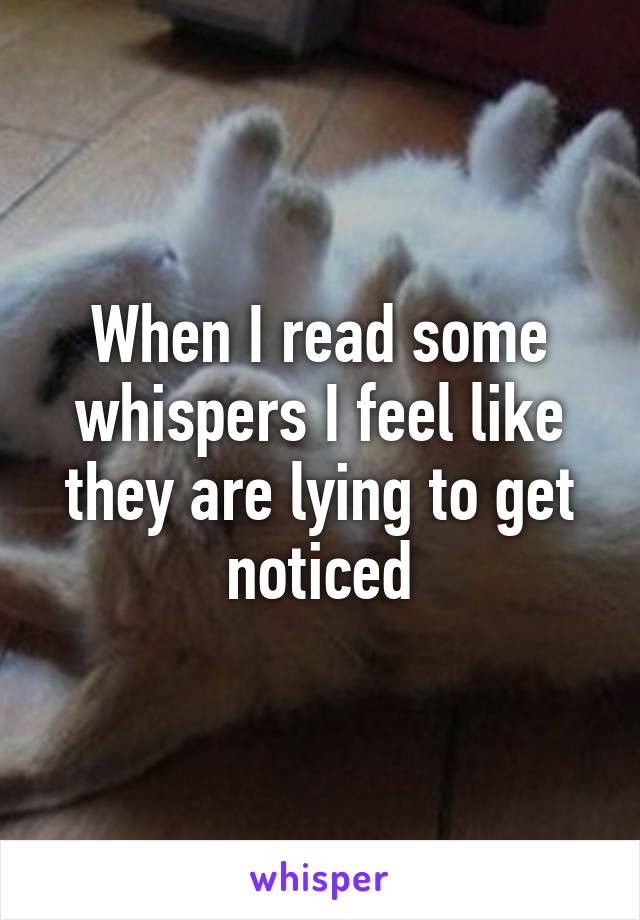 When I read some whispers I feel like they are lying to get noticed