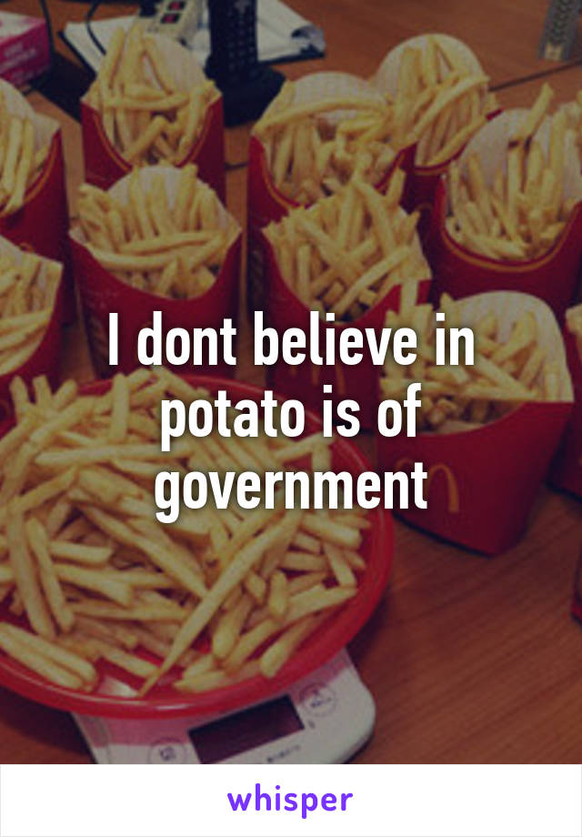 I dont believe in potato is of government