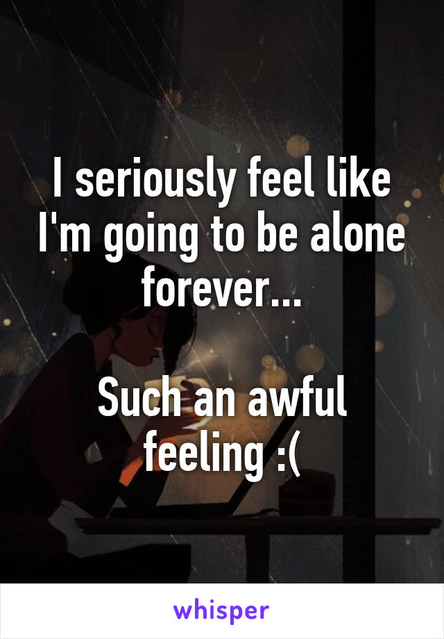 I seriously feel like I'm going to be alone forever...

Such an awful feeling :(