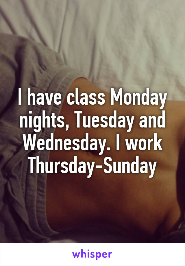 I have class Monday nights, Tuesday and Wednesday. I work Thursday-Sunday