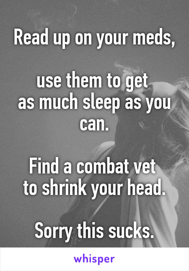 Read up on your meds, 
use them to get 
as much sleep as you can.

Find a combat vet 
to shrink your head.

Sorry this sucks.