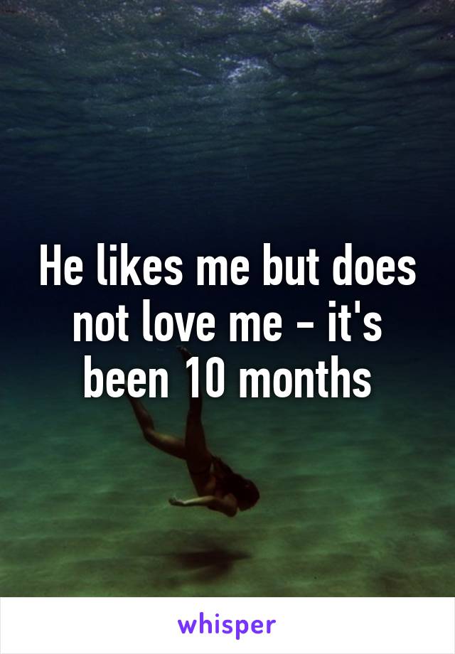 He likes me but does not love me - it's been 10 months