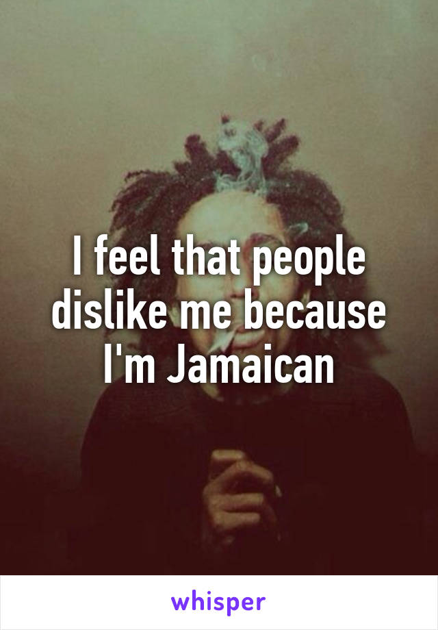 I feel that people dislike me because I'm Jamaican