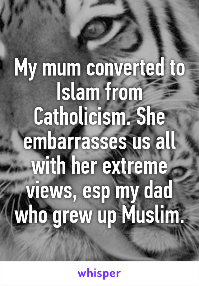 My mum converted to Islam from Catholicism. She embarrasses us all with her extreme views, esp my dad who grew up Muslim.