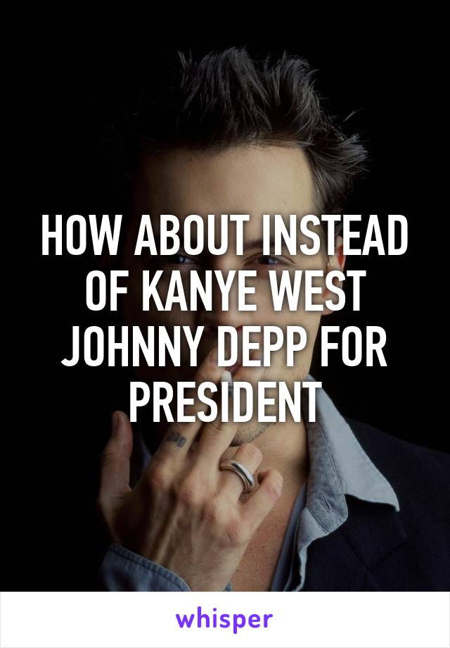 HOW ABOUT INSTEAD OF KANYE WEST
JOHNNY DEPP FOR PRESIDENT