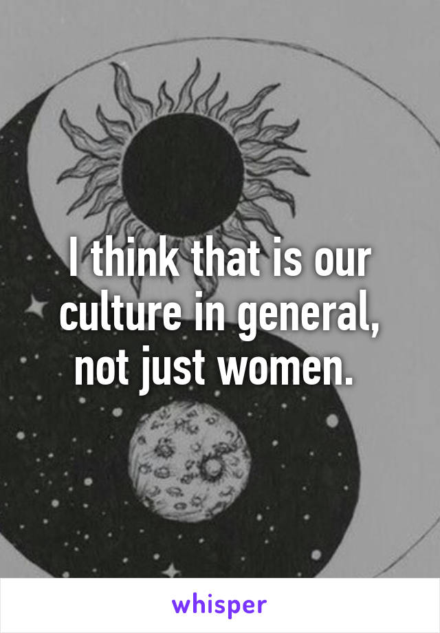 I think that is our culture in general, not just women. 