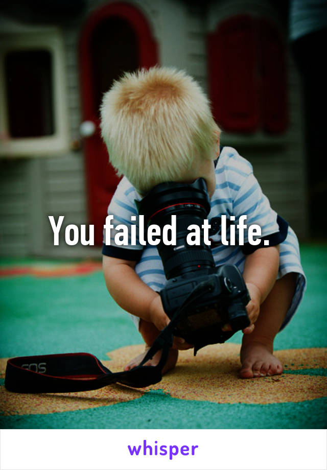 You failed at life. 