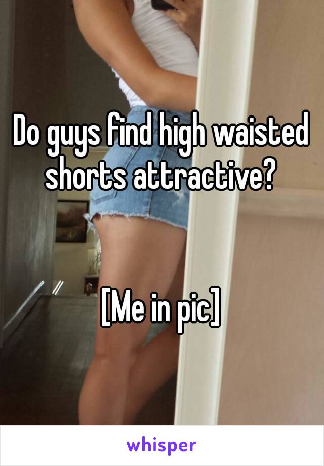 Do guys find high waisted shorts attractive? 


[Me in pic]