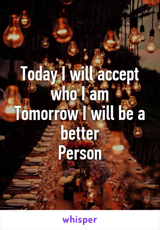 Today I will accept who I am
Tomorrow I will be a better
Person