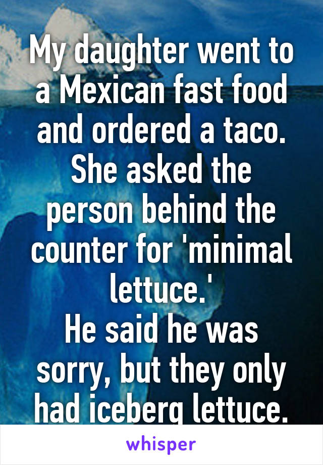 My daughter went to a Mexican fast food and ordered a taco.
She asked the person behind the counter for 'minimal lettuce.'
He said he was sorry, but they only had iceberg lettuce.