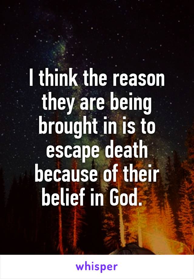 I think the reason they are being brought in is to escape death because of their belief in God.  