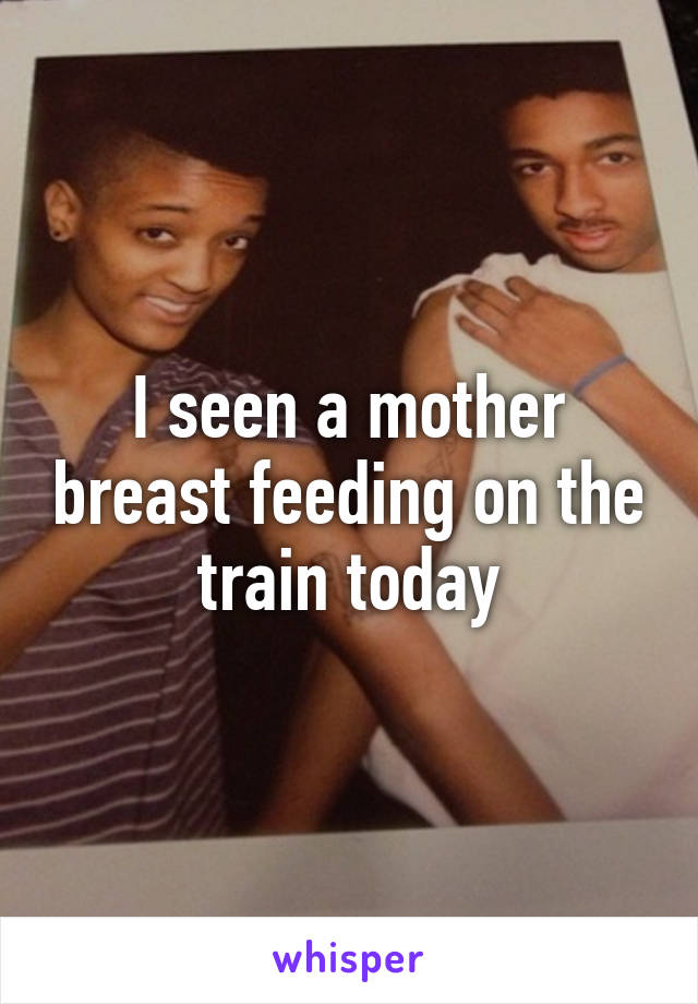 I seen a mother breast feeding on the train today