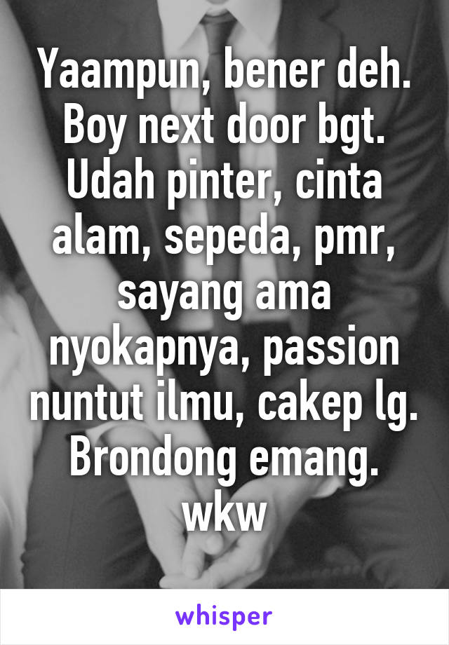 Yaampun, bener deh. Boy next door bgt.
Udah pinter, cinta alam, sepeda, pmr, sayang ama nyokapnya, passion nuntut ilmu, cakep lg.
Brondong emang. wkw
