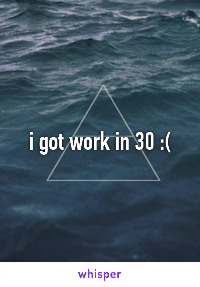 i got work in 30 :(