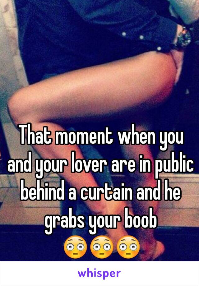 That moment when you and your lover are in public behind a curtain and he grabs your boob
😳😳😳