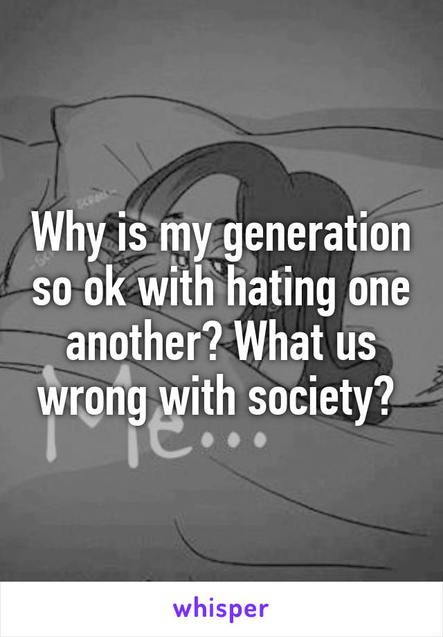 Why is my generation so ok with hating one another? What us wrong with society? 