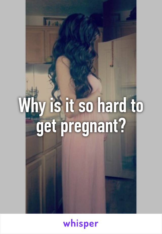 Why is it so hard to get pregnant?