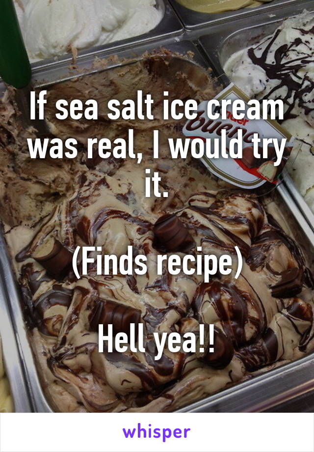 If sea salt ice cream was real, I would try it.

(Finds recipe)

Hell yea!!