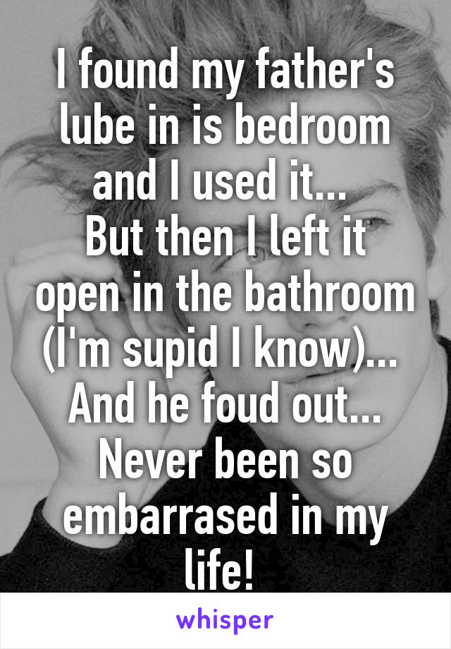 I found my father's lube in is bedroom and I used it... 
But then I left it open in the bathroom (I'm supid I know)... 
And he foud out... Never been so embarrased in my life! 