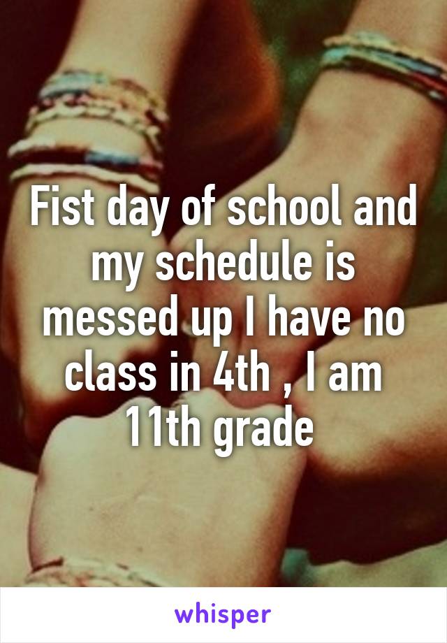 Fist day of school and my schedule is messed up I have no class in 4th , I am 11th grade 