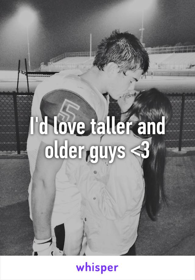 I'd love taller and older guys <3