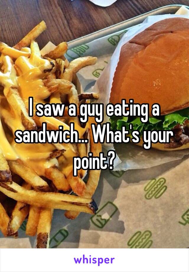 I saw a guy eating a sandwich... What's your point?