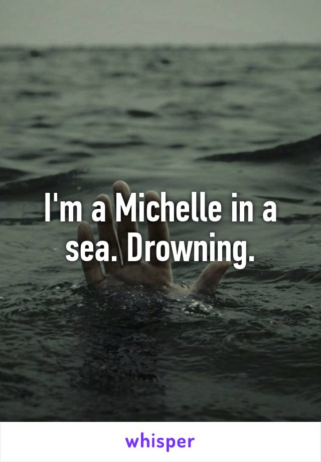 I'm a Michelle in a sea. Drowning.