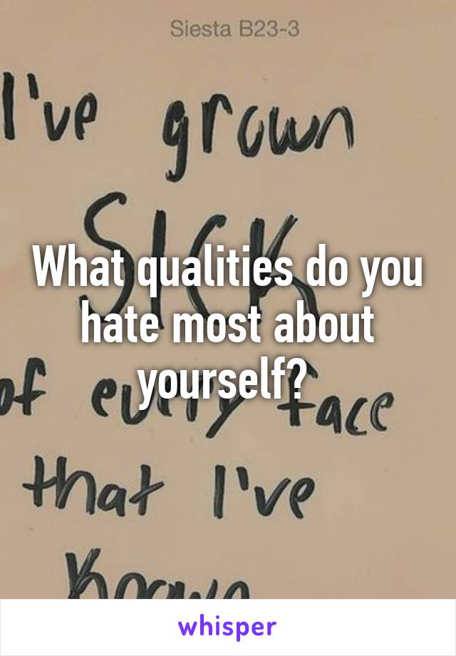 What qualities do you hate most about yourself? 