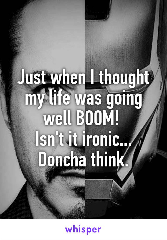 Just when I thought my life was going well BOOM! 
Isn't it ironic... Doncha think.