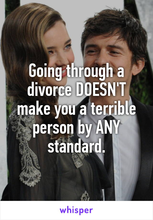 Going through a divorce DOESN'T make you a terrible person by ANY standard.