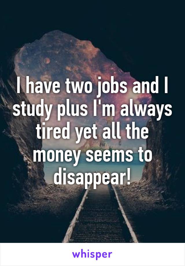 I have two jobs and I study plus I'm always tired yet all the money seems to disappear!