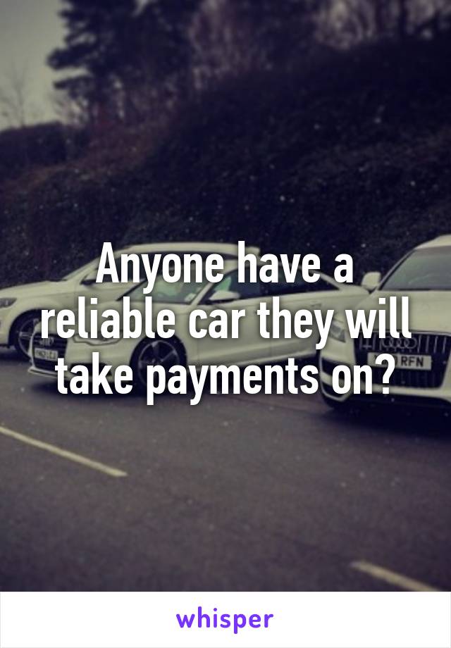 Anyone have a reliable car they will take payments on?