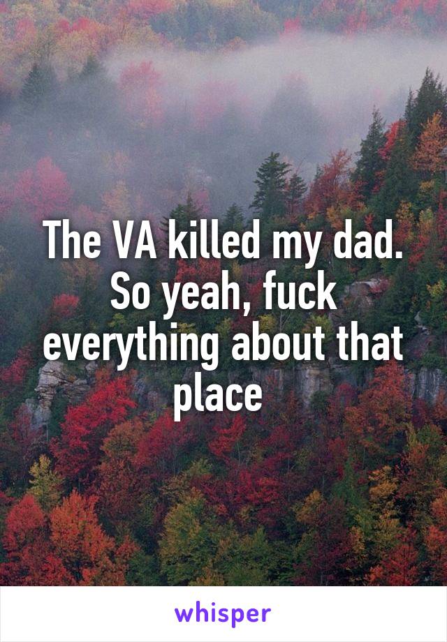 The VA killed my dad. So yeah, fuck everything about that place 