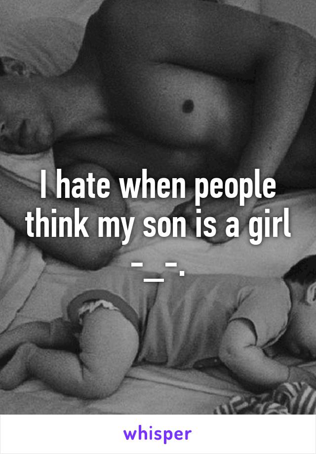 I hate when people think my son is a girl -_-.