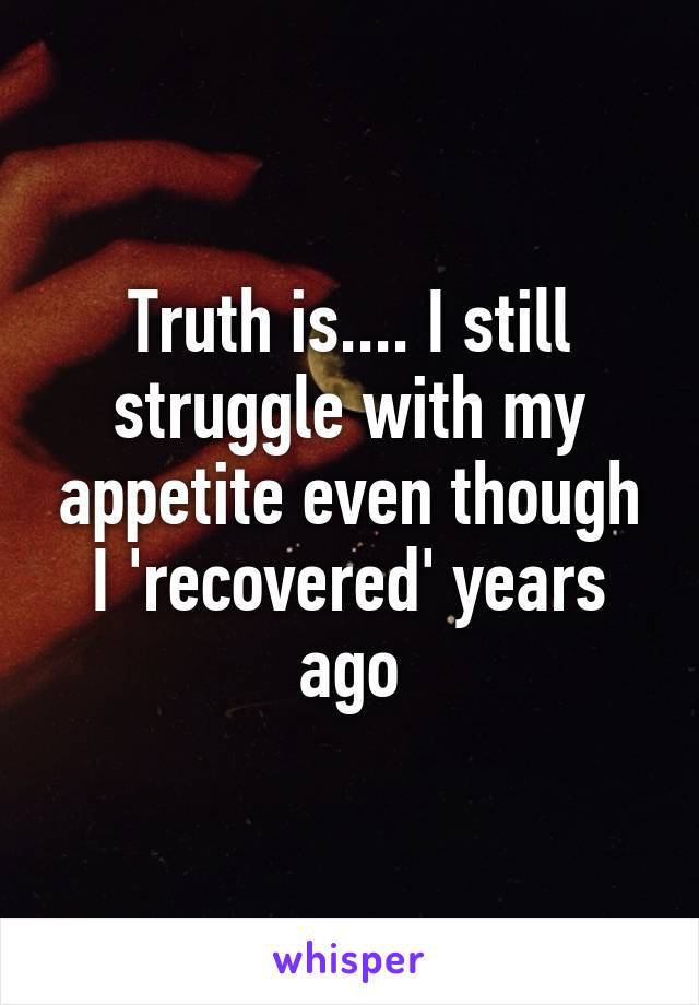 Truth is.... I still struggle with my appetite even though I 'recovered' years ago