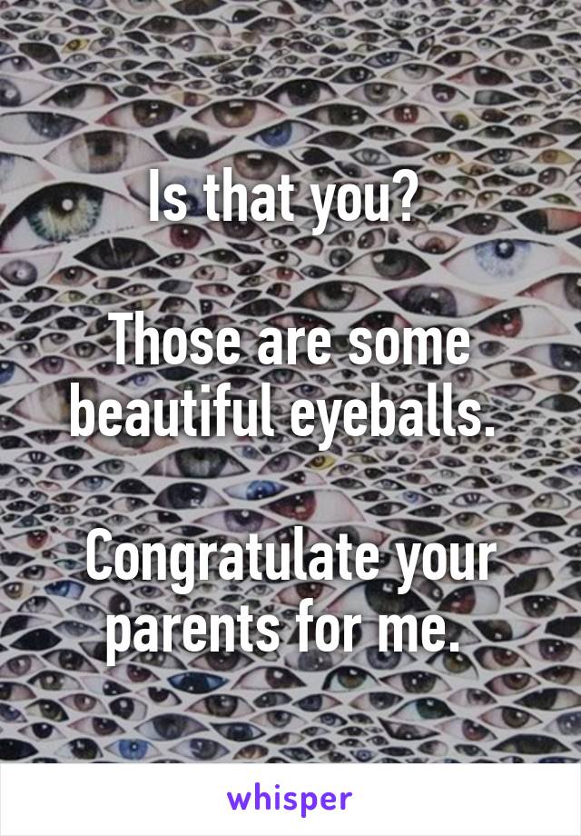 Is that you? 

Those are some beautiful eyeballs. 

Congratulate your parents for me. 