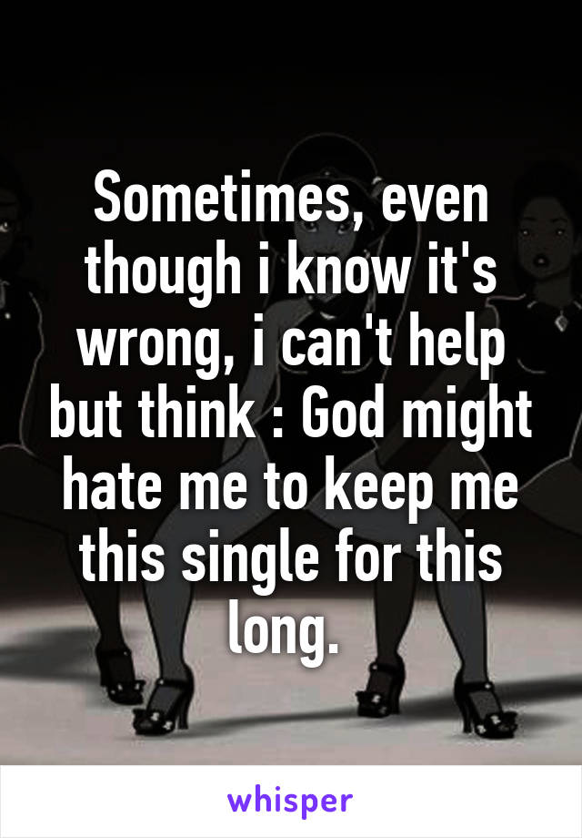 Sometimes, even though i know it's wrong, i can't help but think : God might hate me to keep me this single for this long. 