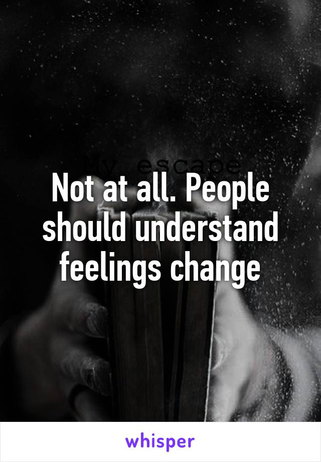 Not at all. People should understand feelings change